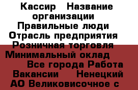 Кассир › Название организации ­ Правильные люди › Отрасль предприятия ­ Розничная торговля › Минимальный оклад ­ 30 000 - Все города Работа » Вакансии   . Ненецкий АО,Великовисочное с.